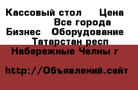 Кассовый стол ! › Цена ­ 5 000 - Все города Бизнес » Оборудование   . Татарстан респ.,Набережные Челны г.